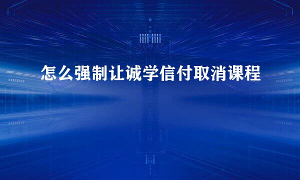 怎么强制让诚学信付取消课程