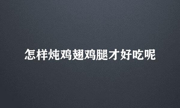 怎样炖鸡翅鸡腿才好吃呢