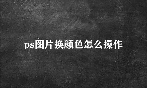 ps图片换颜色怎么操作