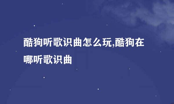 酷狗听歌识曲怎么玩,酷狗在哪听歌识曲