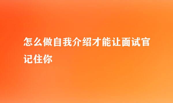 怎么做自我介绍才能让面试官记住你