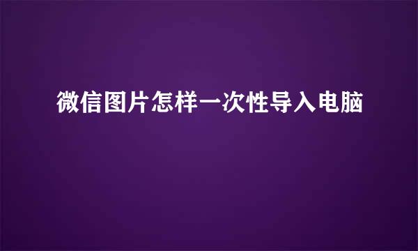微信图片怎样一次性导入电脑