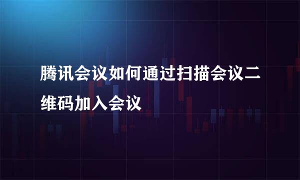 腾讯会议如何通过扫描会议二维码加入会议