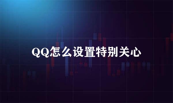 QQ怎么设置特别关心