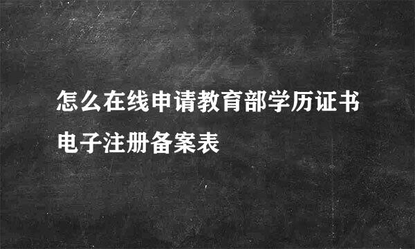 怎么在线申请教育部学历证书电子注册备案表