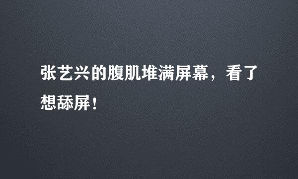 张艺兴的腹肌堆满屏幕，看了想舔屏！