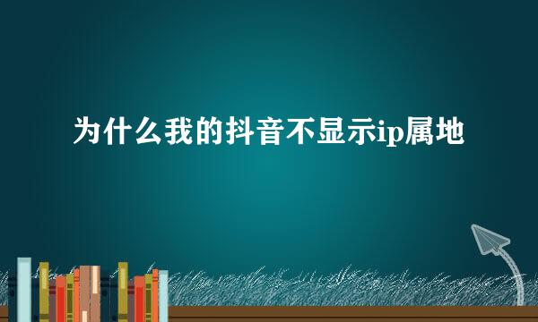 为什么我的抖音不显示ip属地