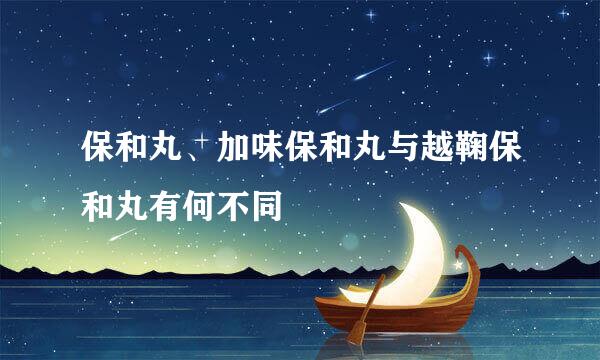 保和丸、加味保和丸与越鞠保和丸有何不同