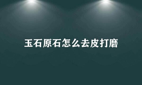 玉石原石怎么去皮打磨