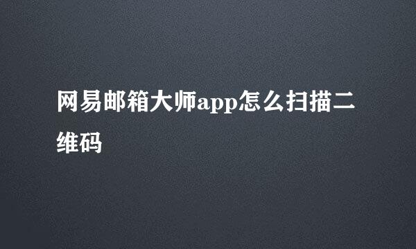 网易邮箱大师app怎么扫描二维码