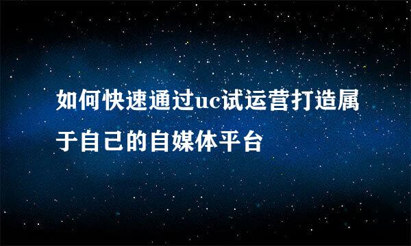 如何快速通过uc试运营打造属于自己的自媒体平台
