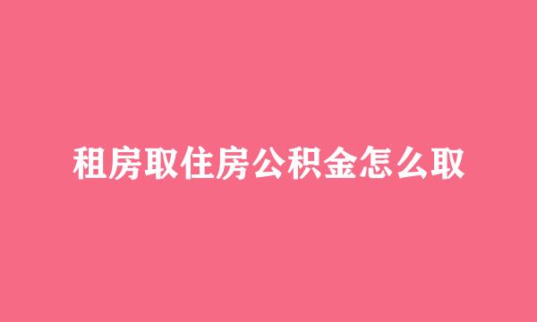 租房取住房公积金怎么取