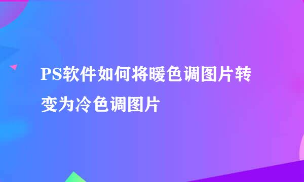 PS软件如何将暖色调图片转变为冷色调图片