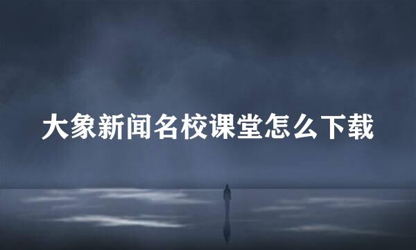 大象新闻名校课堂怎么下载