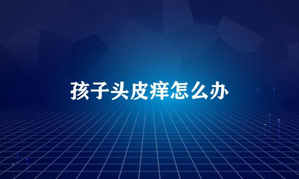 孩子头皮痒怎么办