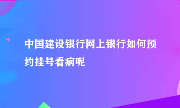 中国建设银行网上银行如何预约挂号看病呢