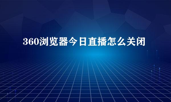 360浏览器今日直播怎么关闭