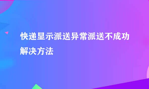 快递显示派送异常派送不成功解决方法