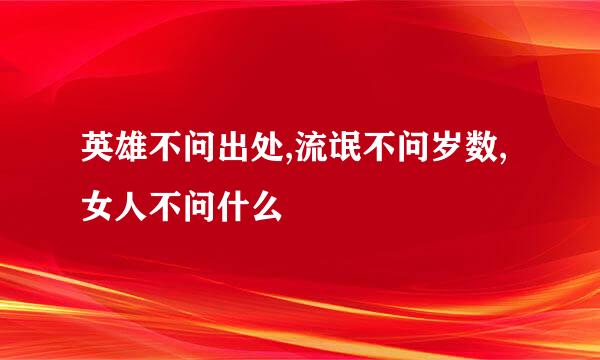 英雄不问出处,流氓不问岁数,女人不问什么