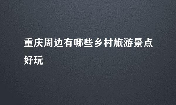 重庆周边有哪些乡村旅游景点好玩