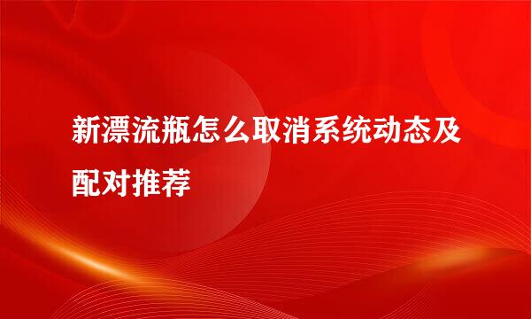 新漂流瓶怎么取消系统动态及配对推荐