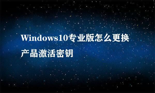 Windows10专业版怎么更换产品激活密钥