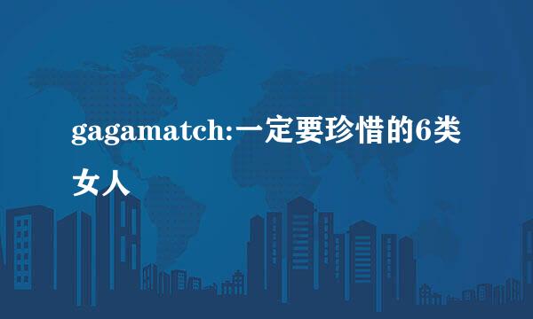 gagamatch:一定要珍惜的6类女人