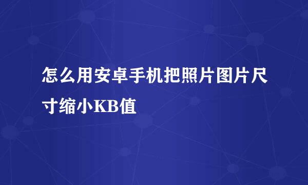 怎么用安卓手机把照片图片尺寸缩小KB值