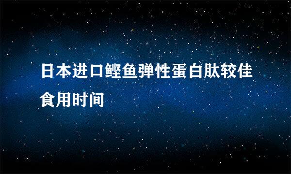 日本进口鲣鱼弹性蛋白肽较佳食用时间