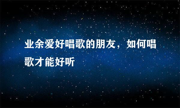 业余爱好唱歌的朋友，如何唱歌才能好听