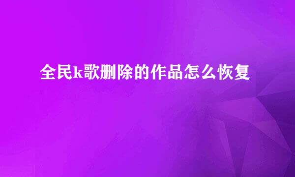 全民k歌删除的作品怎么恢复
