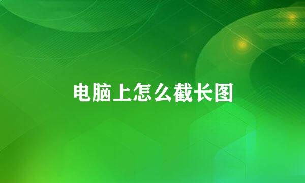 电脑上怎么截长图