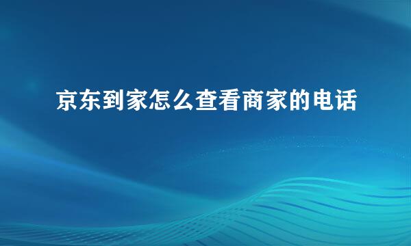 京东到家怎么查看商家的电话
