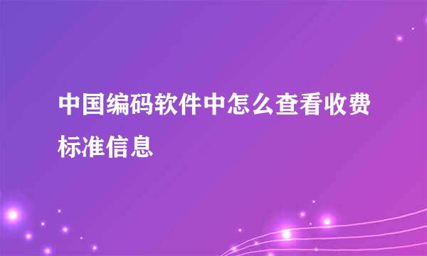 中国编码软件中怎么查看收费标准信息
