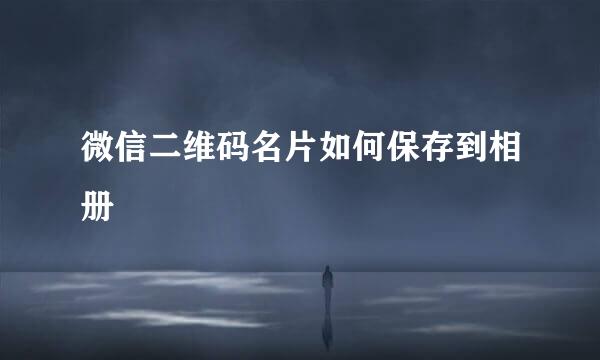 微信二维码名片如何保存到相册