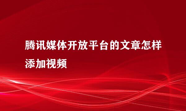 腾讯媒体开放平台的文章怎样添加视频