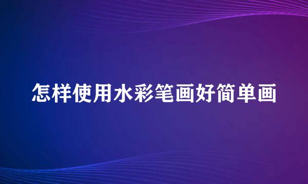 怎样使用水彩笔画好简单画