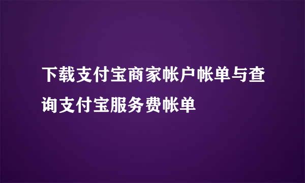 下载支付宝商家帐户帐单与查询支付宝服务费帐单