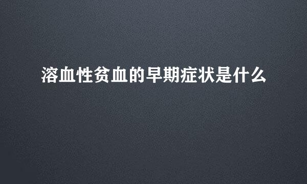 溶血性贫血的早期症状是什么