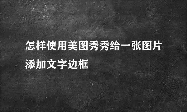 怎样使用美图秀秀给一张图片添加文字边框