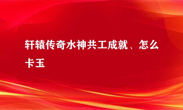 轩辕传奇水神共工成就、怎么卡玉
