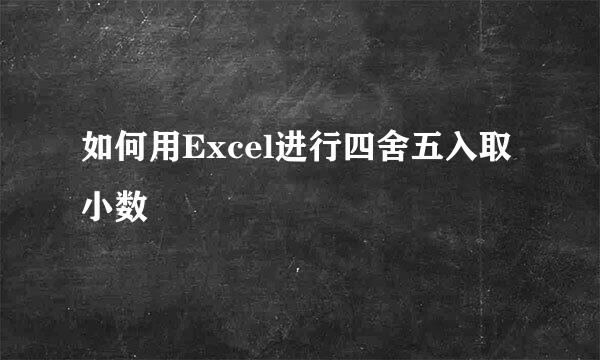 如何用Excel进行四舍五入取小数