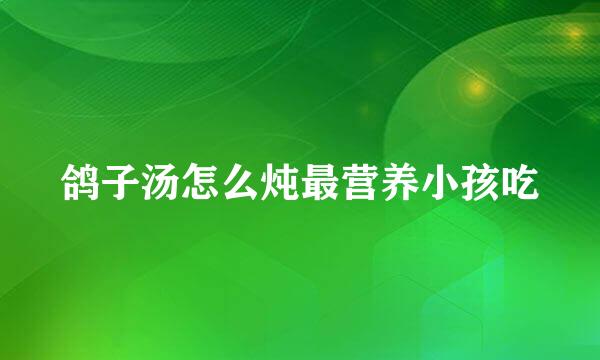 鸽子汤怎么炖最营养小孩吃
