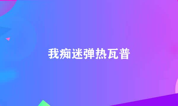 我痴迷弹热瓦普