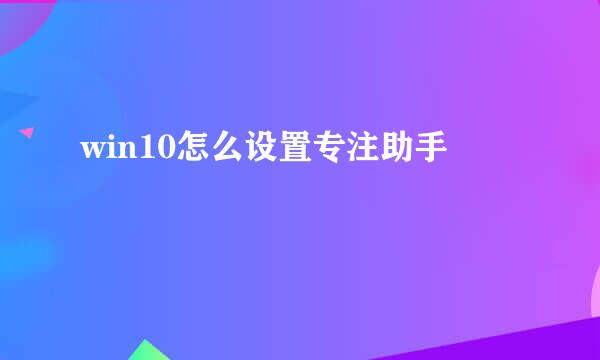 win10怎么设置专注助手