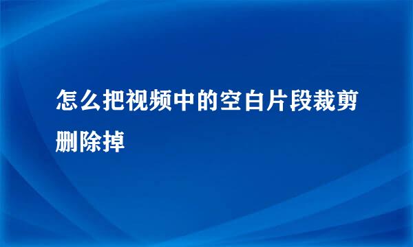 怎么把视频中的空白片段裁剪删除掉