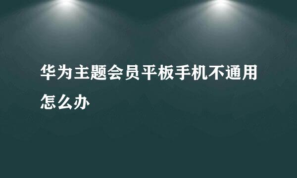 华为主题会员平板手机不通用怎么办