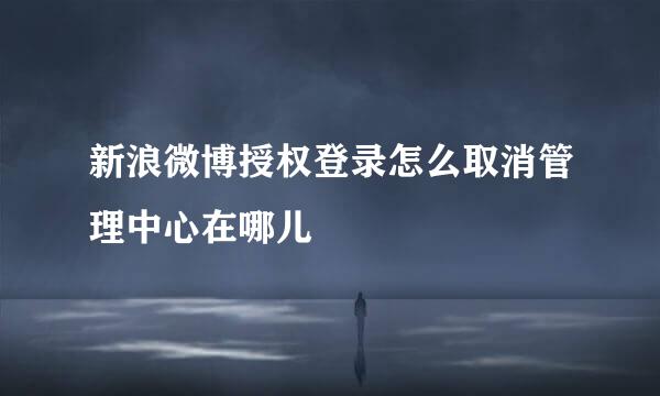 新浪微博授权登录怎么取消管理中心在哪儿