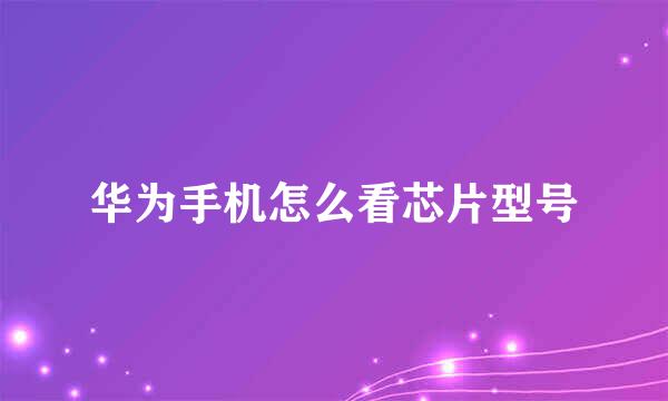 华为手机怎么看芯片型号