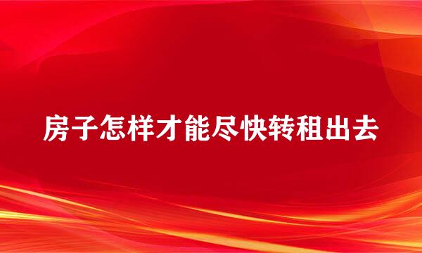 房子怎样才能尽快转租出去